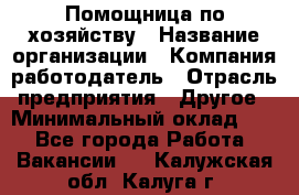 Помощница по хозяйству › Название организации ­ Компания-работодатель › Отрасль предприятия ­ Другое › Минимальный оклад ­ 1 - Все города Работа » Вакансии   . Калужская обл.,Калуга г.